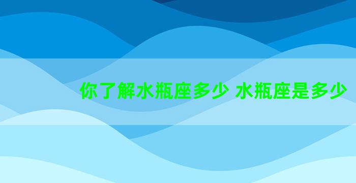 你了解水瓶座多少 水瓶座是多少